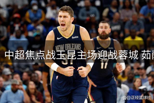 中超焦点战玉昆主场迎战蓉城 茹萨领衔五外援首发克莱伯待命