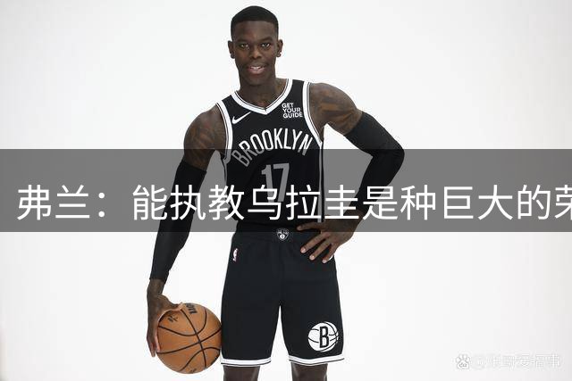 弗兰：能执教乌拉圭是种巨大的荣幸，同时也意味着重大的责任