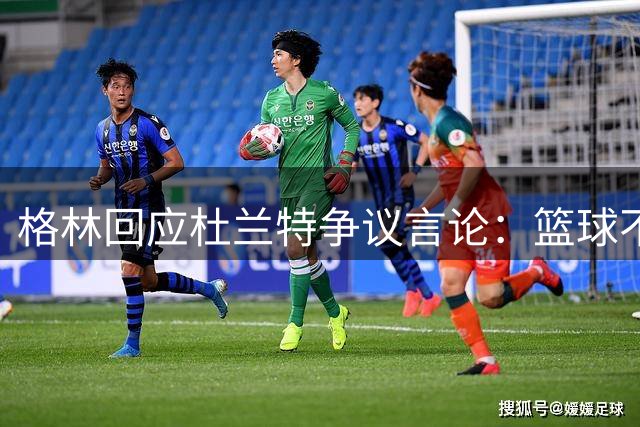 格林回应杜兰特争议言论：篮球不仅仅是得分游戏