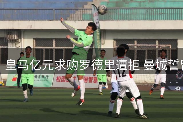 皇马亿元求购罗德里遭拒 曼城誓留三冠王核心