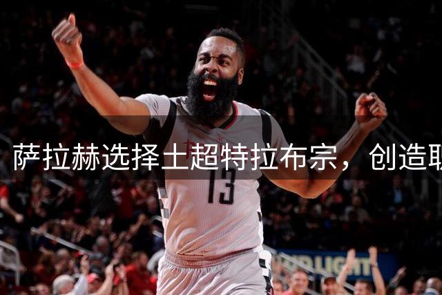 萨拉赫选择土超特拉布宗，创造职业生涯新篇章